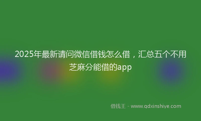 2025年最新请问微信借钱怎么借，汇总五个不用芝麻分能借的app
