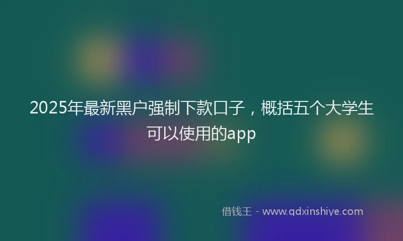 2025年最新黑户强制下款口子，概括五个大学生可以使用的app