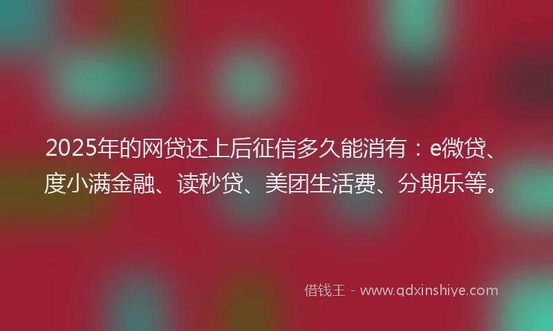 2025年的网贷还上后征信多久能消有：e微贷、度小满金融、读秒贷、美团生活费、分期乐等。
