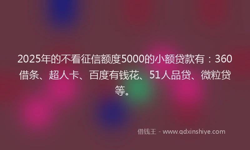 2025年的不看征信额度5000的小额贷款有：360借条、超人卡、百度有钱花、51人品贷、微粒贷等。