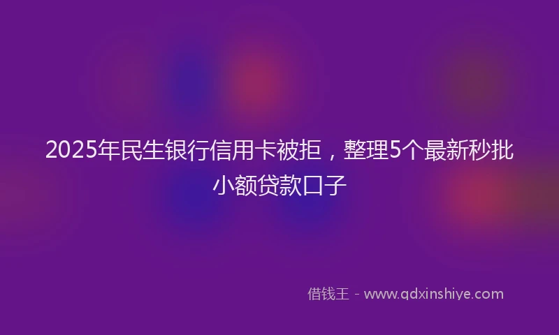 2025年民生银行信用卡被拒，整理5个最新秒批小额贷款口子