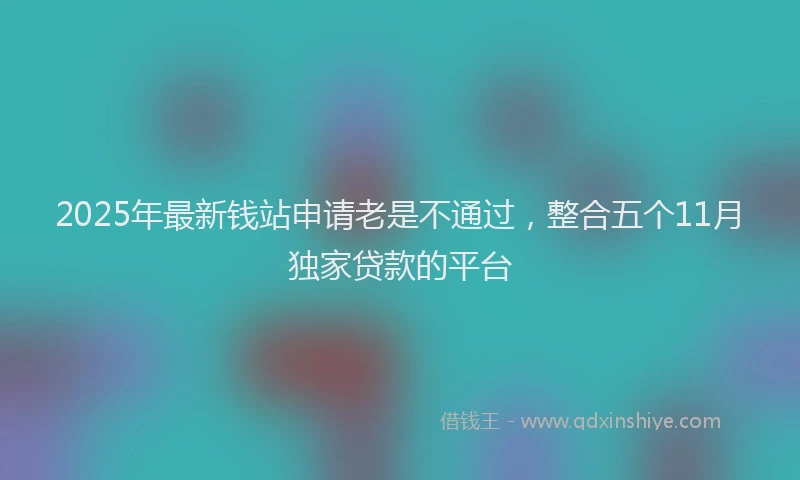 2025年最新钱站申请老是不通过，整合五个11月独家贷款的平台