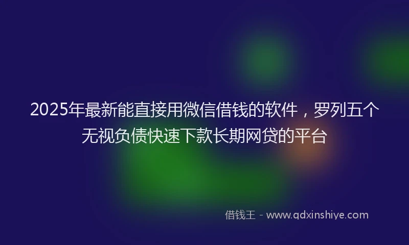 2025年最新能直接用微信借钱的软件，罗列五个无视负债快速下款长期网贷的平台