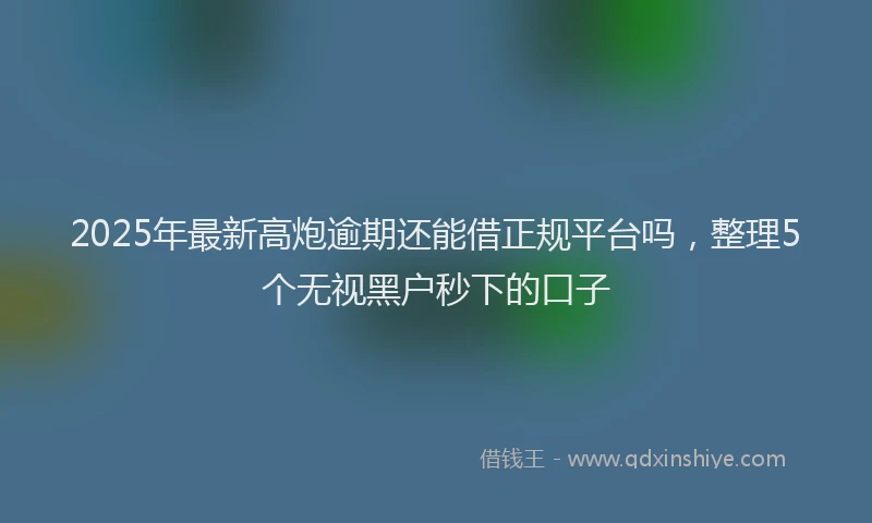 2025年最新高炮逾期还能借正规平台吗，整理5个无视黑户秒下的口子
