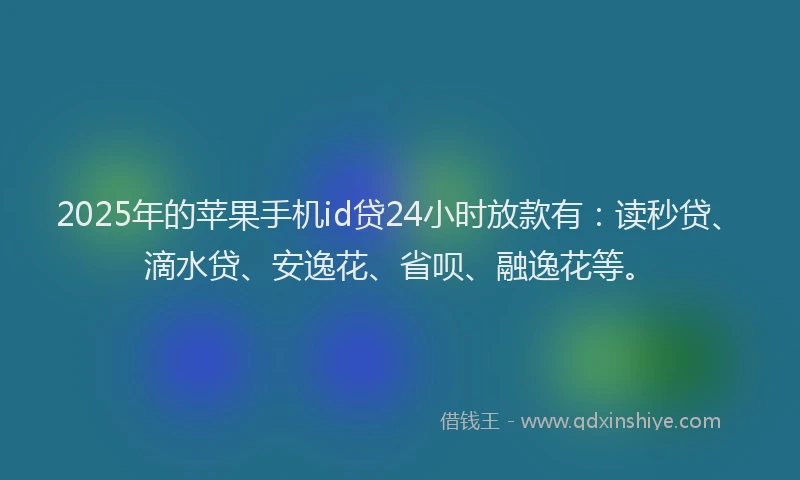 2025年的苹果手机id贷24小时放款有:读秒贷、滴水贷、安逸花、省呗、融逸花等。