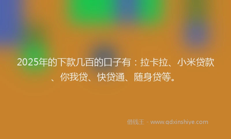 2025年的下款几百的口子有：拉卡拉、小米贷款、你我贷、快贷通、随身贷等。
