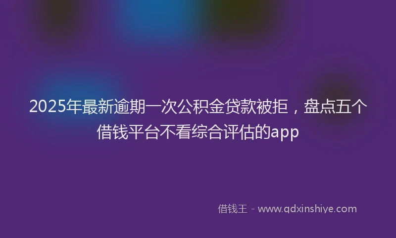2025年最新逾期一次公积金贷款被拒，盘点五个借钱平台不看综合评估的app