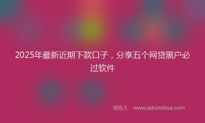 2025年最新近期下款口子，分享五个网贷黑户必过软件