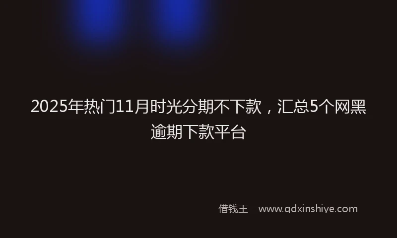 2025年热门11月时光分期不下款，汇总5个网黑逾期下款平台