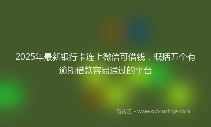 2025年最新银行卡连上微信可借钱，概括五个有逾期借款容易通过的平台
