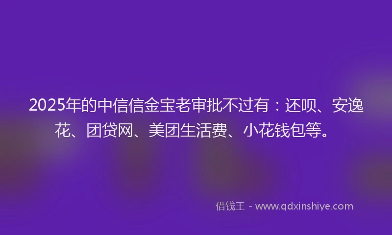 2025年的中信信金宝老审批不过有：还呗、安逸花、团贷网、美团生活费、小花钱包等。