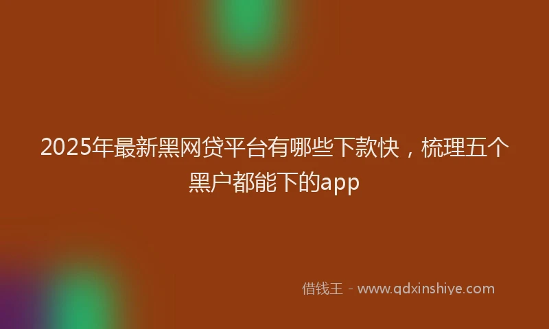2025年最新黑网贷平台有哪些下款快，梳理五个黑户都能下的app
