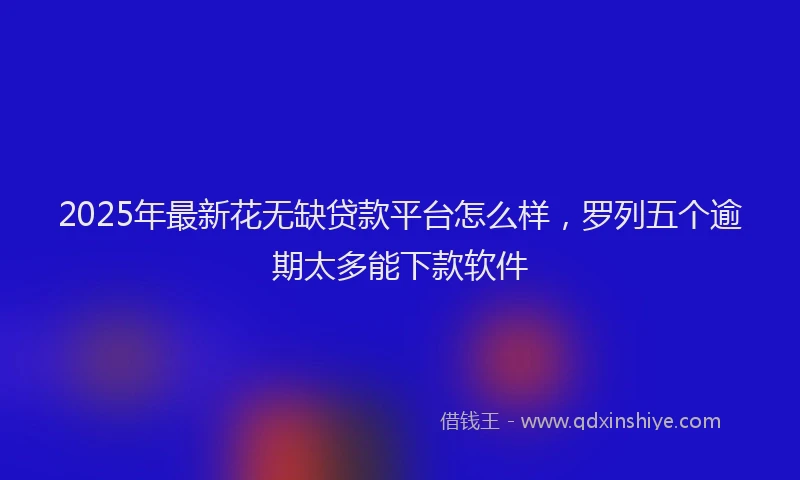2025年最新花无缺贷款平台怎么样，罗列五个逾期太多能下款软件