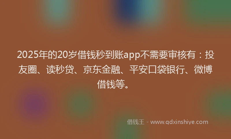 2025年的20岁借钱秒到账app不需要审核有：投友圈、读秒贷、京东金融、平安口袋银行、微博借钱等。