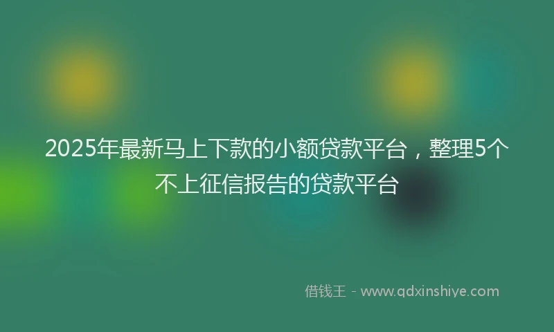 2025年最新马上下款的小额贷款平台，整理5个不上征信报告的贷款平台