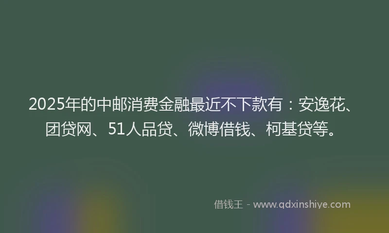 2025年的中邮消费金融最近不下款有：安逸花、团贷网、51人品贷、微博借钱、柯基贷等。