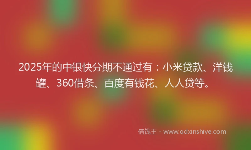 2025年的中银快分期不通过有：小米贷款、洋钱罐、360借条、百度有钱花、人人贷等。