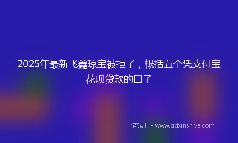 2025年最新飞鑫琼宝被拒了，概括五个凭支付宝花呗贷款的口子
