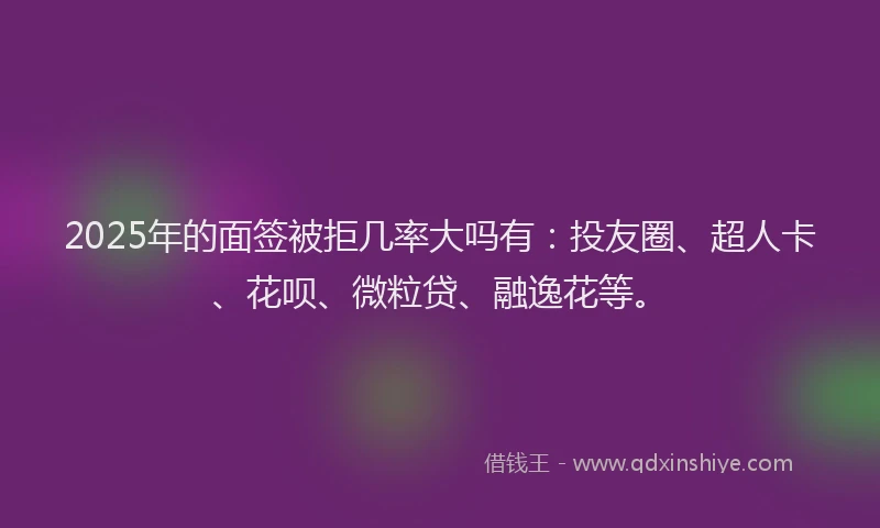 2025年的面签被拒几率大吗有：投友圈、超人卡、花呗、微粒贷、融逸花等。