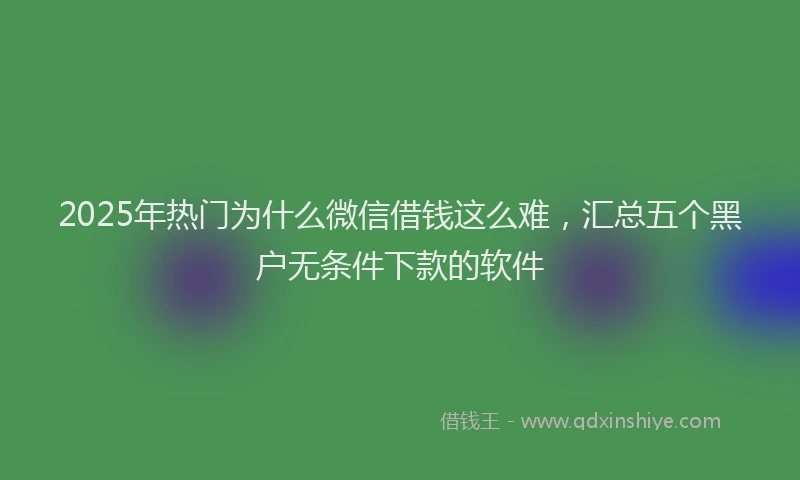 2025年热门为什么微信借钱这么难，汇总五个黑户无条件下款的软件
