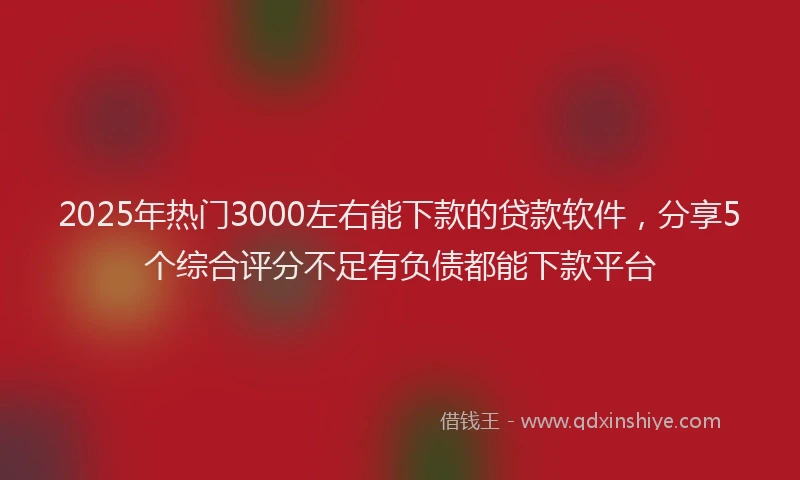 2025年热门3000左右能下款的贷款软件，分享5个综合评分不足有负债都能下款平台