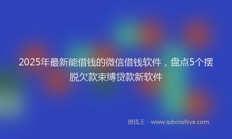 2025年最新能借钱的微信借钱软件，盘点5个摆脱欠款束缚贷款新软件