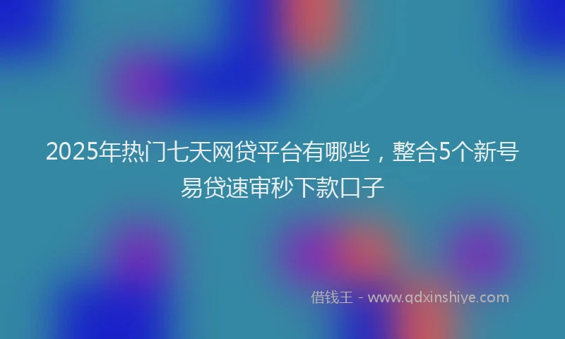 2025年热门七天网贷平台有哪些，整合5个新号易贷速审秒下款口子