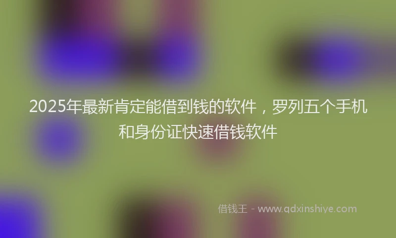 2025年最新肯定能借到钱的软件，罗列五个手机和身份证快速借钱软件