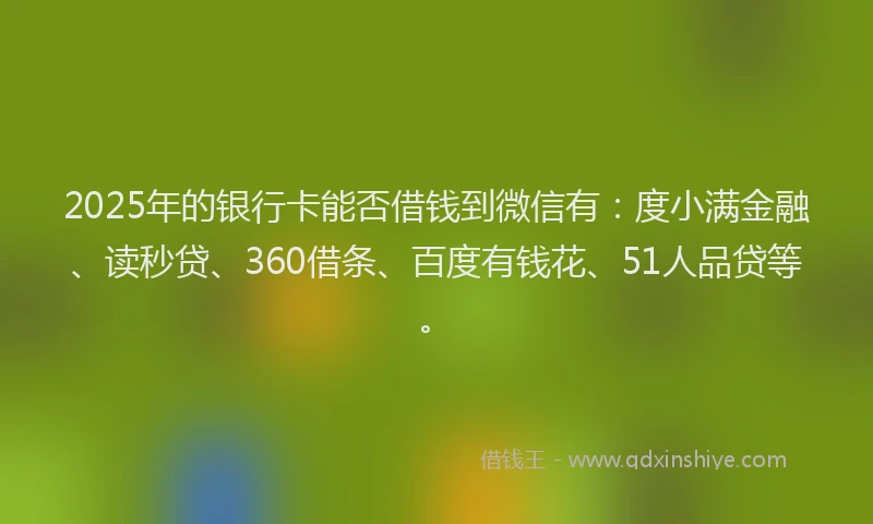 2025年的银行卡能否借钱到微信有：度小满金融、读秒贷、360借条、百度有钱花、51人品贷等。