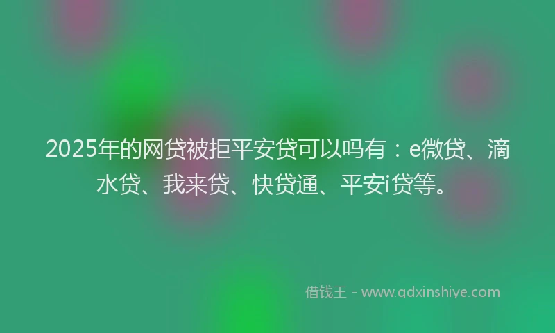 2025年的网贷被拒平安贷可以吗有：e微贷、滴水贷、我来贷、快贷通、平安i贷等。