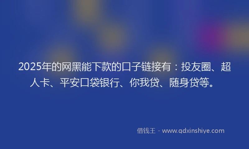 2025年的网黑能下款的口子链接有：投友圈、超人卡、平安口袋银行、你我贷、随身贷等。