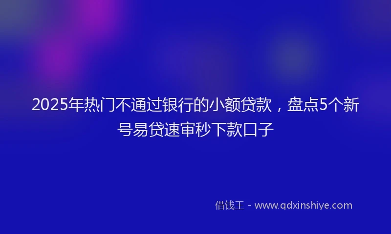 2025年热门不通过银行的小额贷款，盘点5个新号易贷速审秒下款口子
