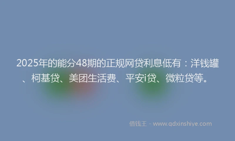 2025年的能分48期的正规网贷利息低有：洋钱罐、柯基贷、美团生活费、平安i贷、微粒贷等。