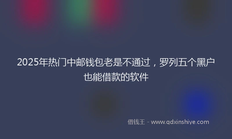 2025年热门中邮钱包老是不通过，罗列五个黑户也能借款的软件