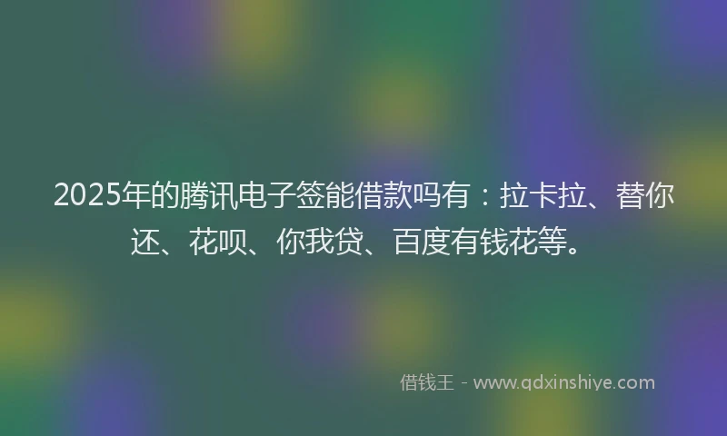 2025年的腾讯电子签能借款吗有：拉卡拉、替你还、花呗、你我贷、百度有钱花等。