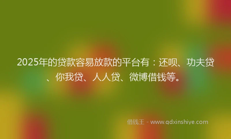 2025年的贷款容易放款的平台有：还呗、功夫贷、你我贷、人人贷、微博借钱等。