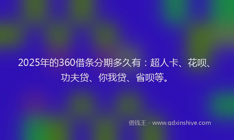2025年的360借条分期多久有：超人卡、花呗、功夫贷、你我贷、省呗等。