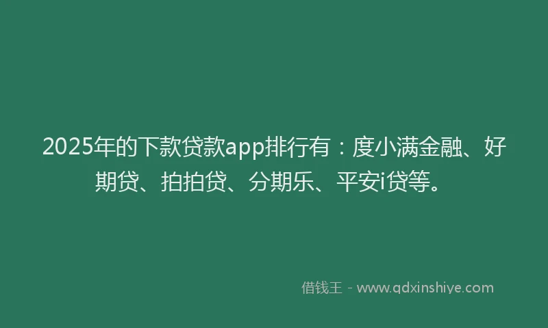 2025年的下款贷款app排行有：度小满金融、好期贷、拍拍贷、分期乐、平安i贷等。