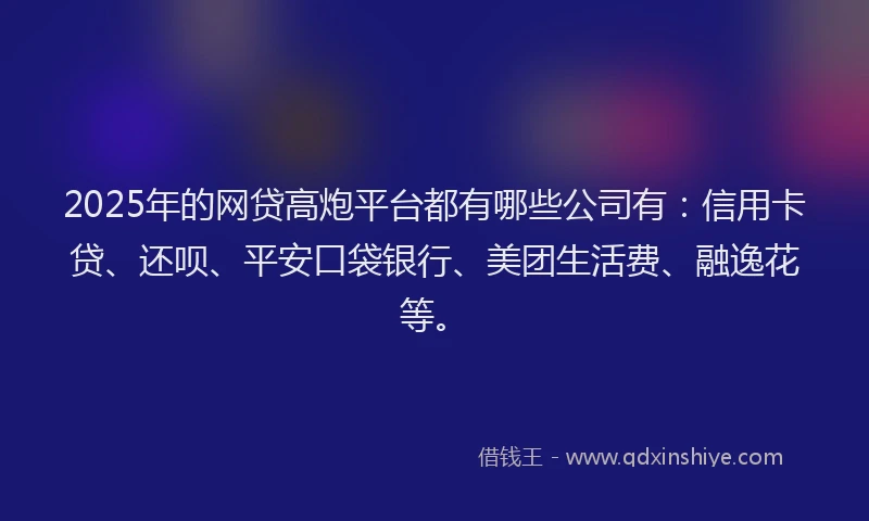 2025年的网贷高炮平台都有哪些公司有：信用卡贷、还呗、平安口袋银行、美团生活费、融逸花等。