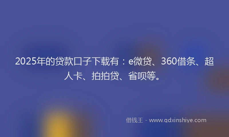 2025年的贷款口子下载有：e微贷、360借条、超人卡、拍拍贷、省呗等。