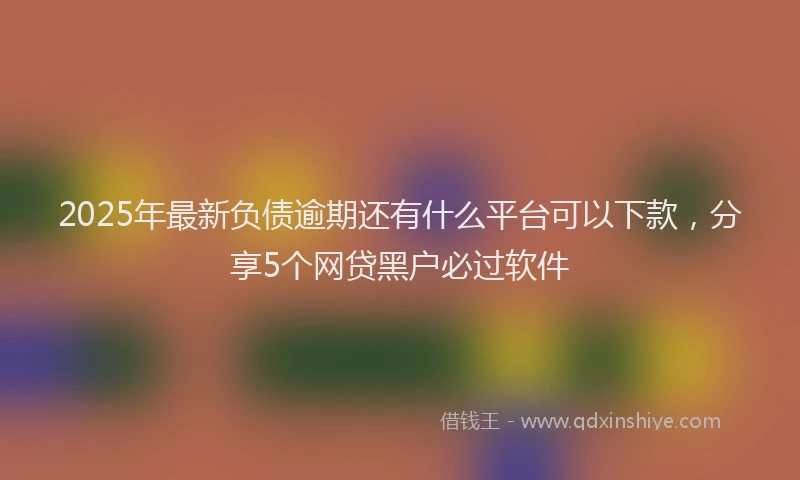 2025年最新负债逾期还有什么平台可以下款，分享5个网贷黑户必过软件