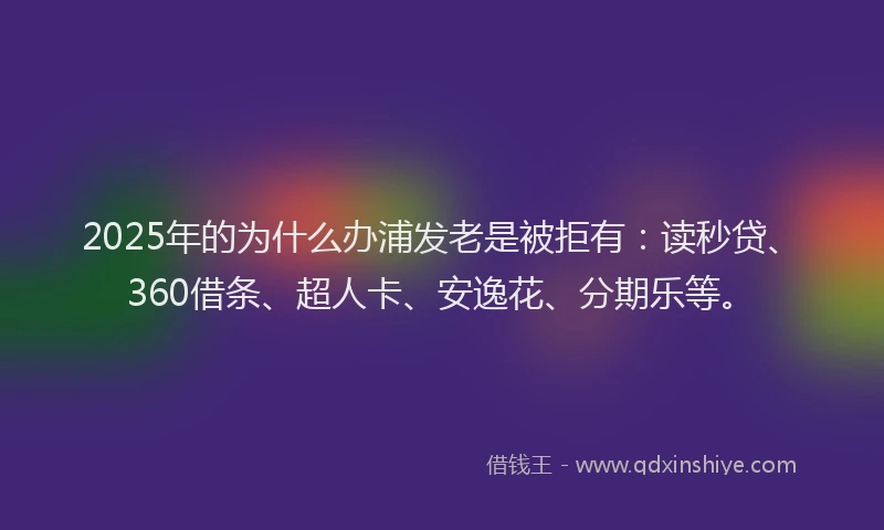 2025年的为什么办浦发老是被拒有：读秒贷、360借条、超人卡、安逸花、分期乐等。