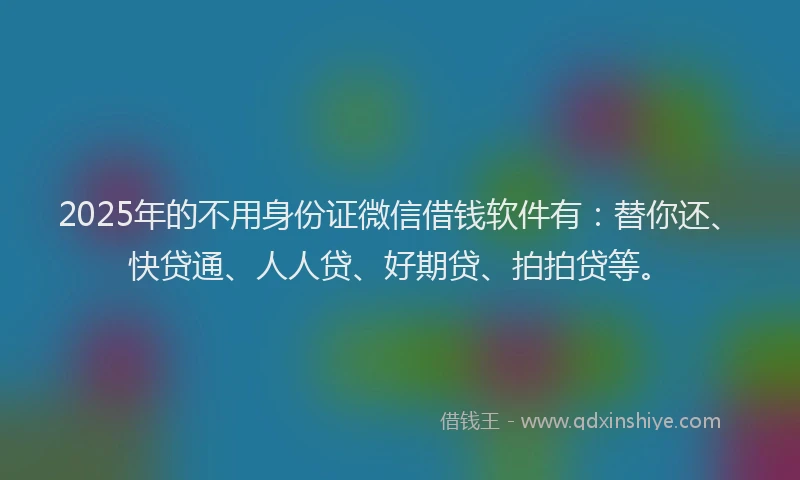 2025年的不用身份证微信借钱软件有：替你还、快贷通、人人贷、好期贷、拍拍贷等。