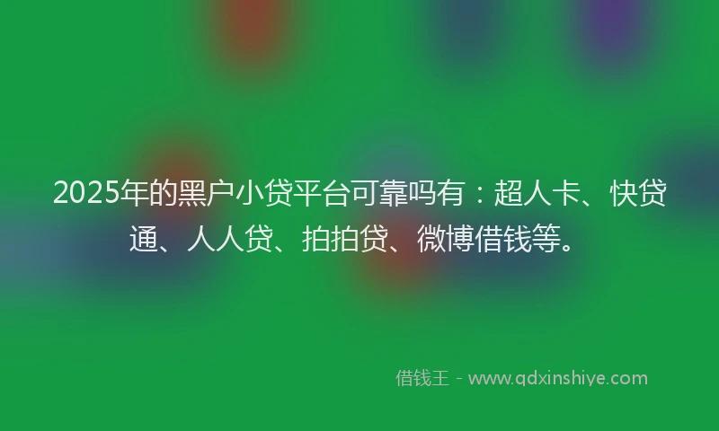 2025年的黑户小贷平台可靠吗有：超人卡、快贷通、人人贷、拍拍贷、微博借钱等。