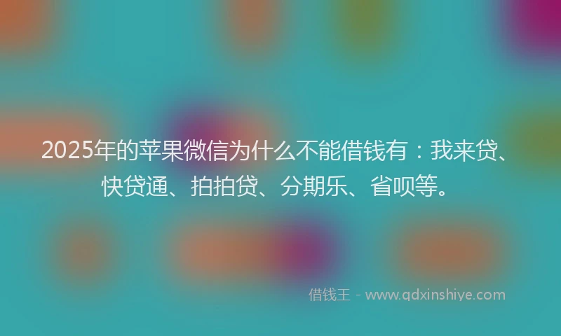 2025年的苹果微信为什么不能借钱有：我来贷、快贷通、拍拍贷、分期乐、省呗等。
