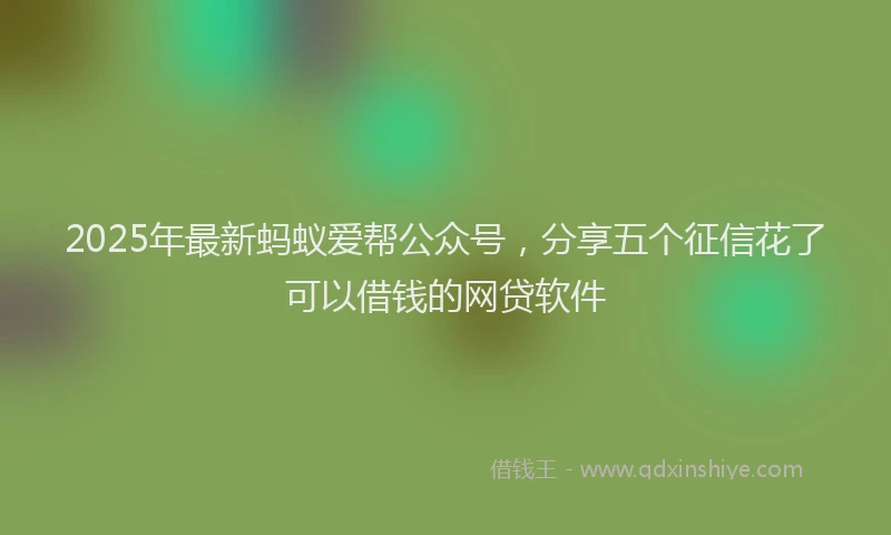 2025年最新蚂蚁爱帮公众号，分享五个征信花了可以借钱的网贷软件
