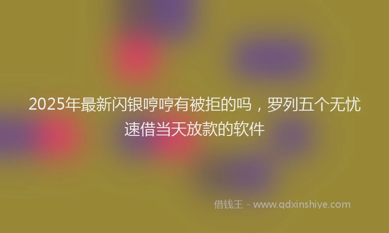 2025年最新闪银哼哼有被拒的吗，罗列五个无忧速借当天放款的软件
