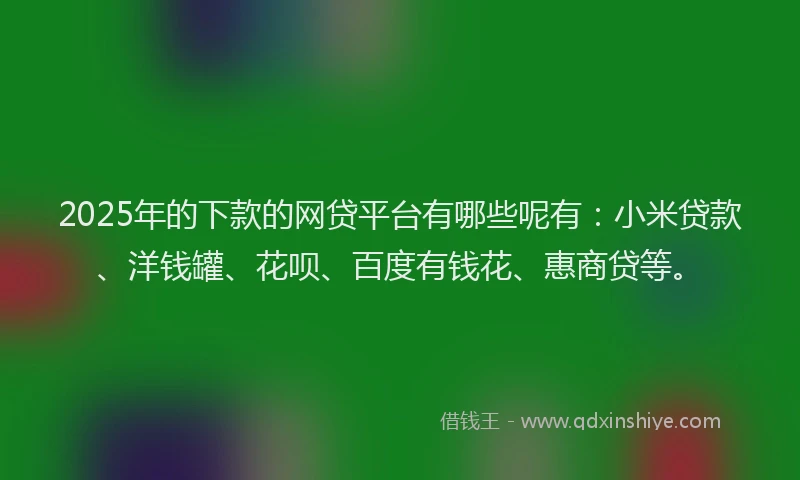 2025年的下款的网贷平台有哪些呢有：小米贷款、洋钱罐、花呗、百度有钱花、惠商贷等。
