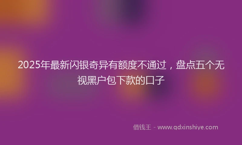 2025年最新闪银奇异有额度不通过，盘点五个无视黑户包下款的口子