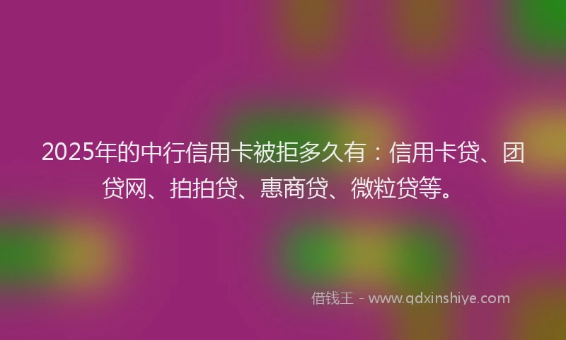 2025年的中行信用卡被拒多久有：信用卡贷、团贷网、拍拍贷、惠商贷、微粒贷等。